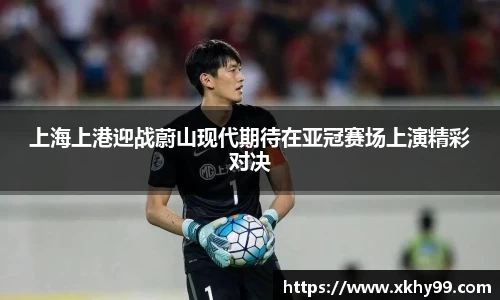 yy易游官网上海上港迎战蔚山现代期待在亚冠赛场上演精彩对决
