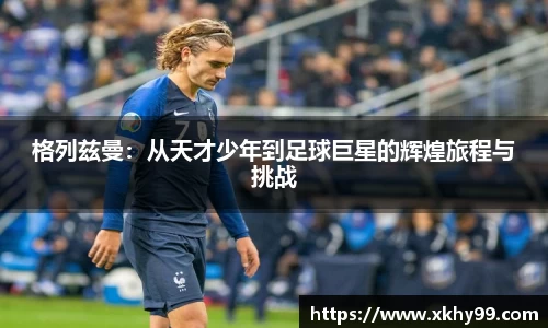 yy易游官网格列兹曼：从天才少年到足球巨星的辉煌旅程与挑战